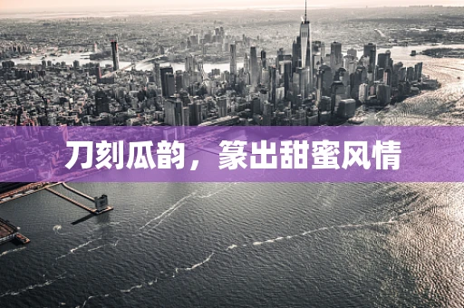 刀刻瓜韵，篆出甜蜜风情