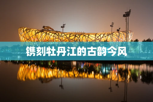 镌刻牡丹江的古韵今风