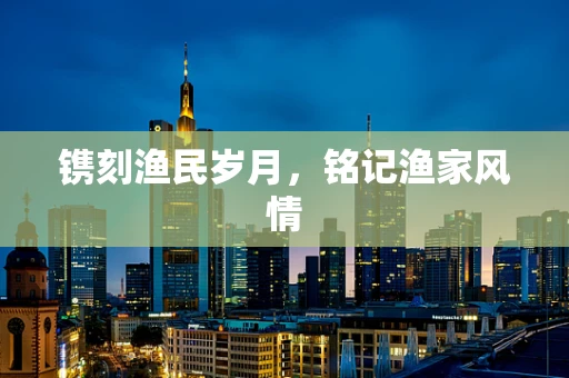 镌刻渔民岁月，铭记渔家风情