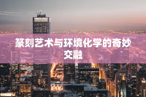篆刻艺术与环境化学的奇妙交融
