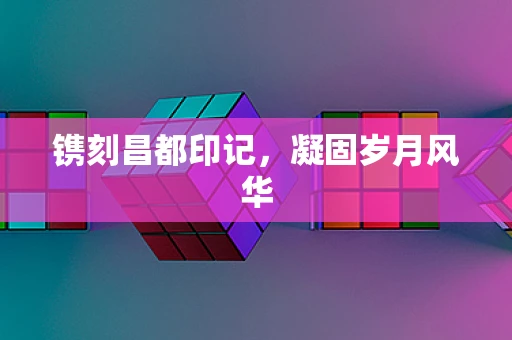 镌刻昌都印记，凝固岁月风华