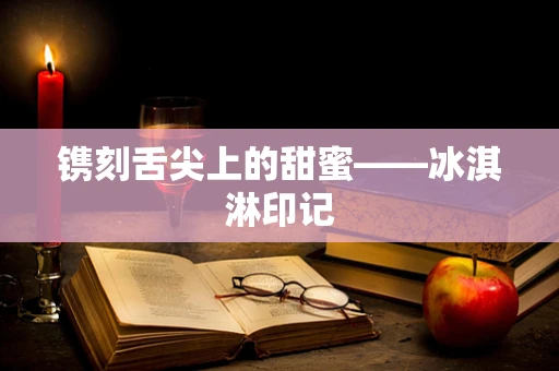 镌刻舌尖上的甜蜜——冰淇淋印记