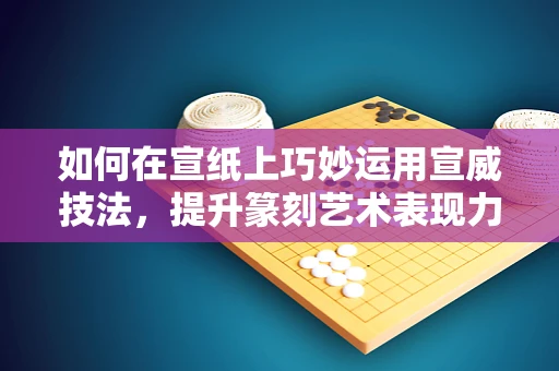 如何在宣纸上巧妙运用宣威技法，提升篆刻艺术表现力？