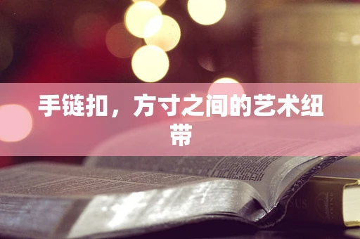 手链扣，方寸之间的艺术纽带