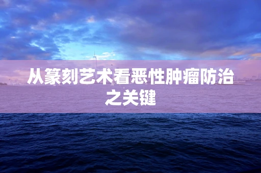 从篆刻艺术看恶性肿瘤防治之关键