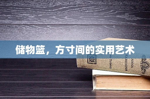 储物篮，方寸间的实用艺术