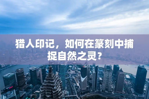 猎人印记，如何在篆刻中捕捉自然之灵？