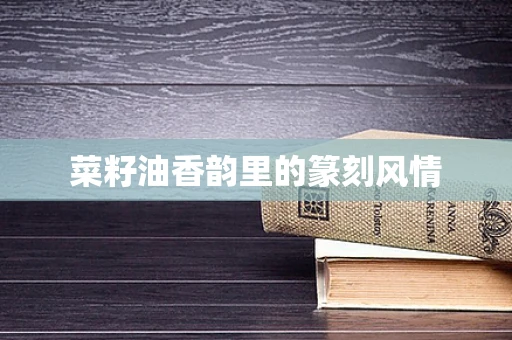 菜籽油香韵里的篆刻风情