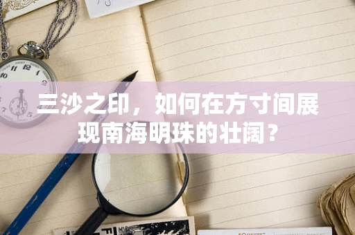 三沙之印，如何在方寸间展现南海明珠的壮阔？