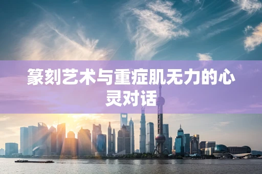篆刻艺术与重症肌无力的心灵对话