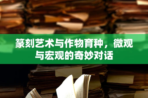 篆刻艺术与作物育种，微观与宏观的奇妙对话