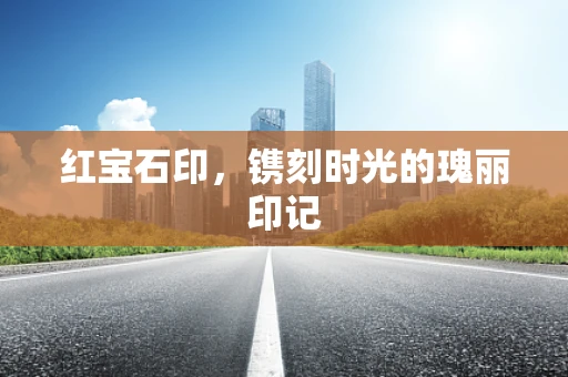 红宝石印，镌刻时光的瑰丽印记