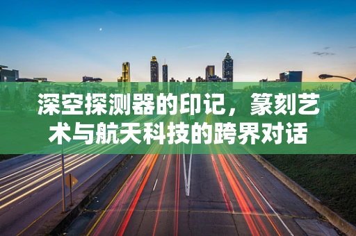 深空探测器的印记，篆刻艺术与航天科技的跨界对话