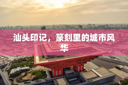 汕头印记，篆刻里的城市风华