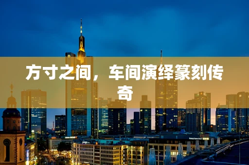 方寸之间，车间演绎篆刻传奇