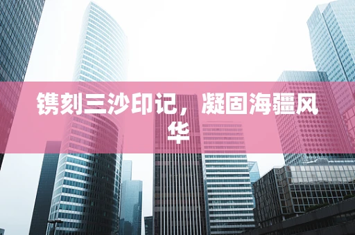 镌刻三沙印记，凝固海疆风华