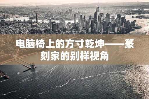 电脑椅上的方寸乾坤——篆刻家的别样视角