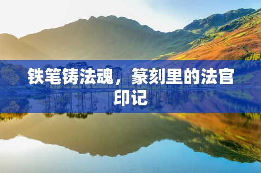 铁笔铸法魂，篆刻里的法官印记