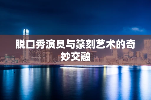 脱口秀演员与篆刻艺术的奇妙交融