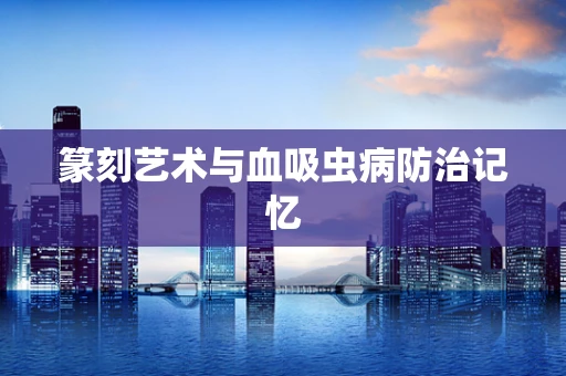 篆刻艺术与血吸虫病防治记忆