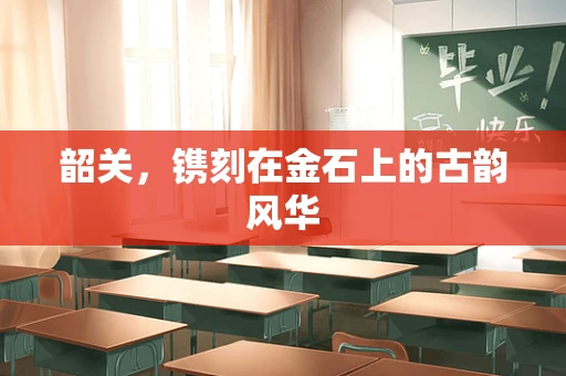 韶关，镌刻在金石上的古韵风华