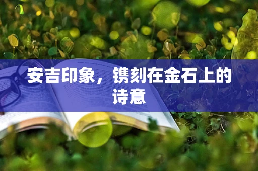 安吉印象，镌刻在金石上的诗意