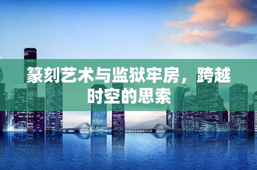 篆刻艺术与监狱牢房，跨越时空的思索
