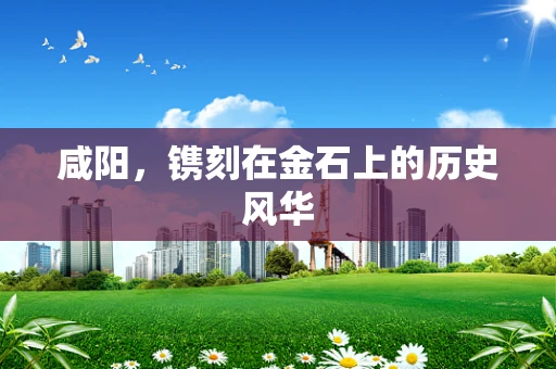 咸阳，镌刻在金石上的历史风华
