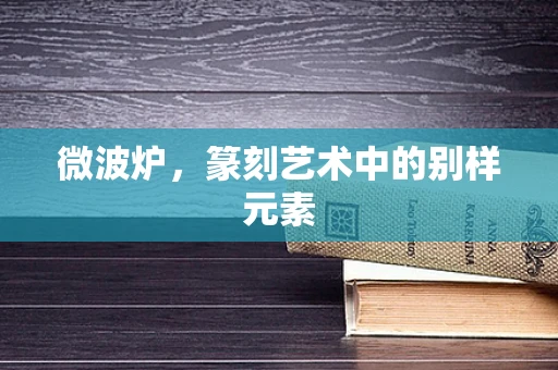 微波炉，篆刻艺术中的别样元素