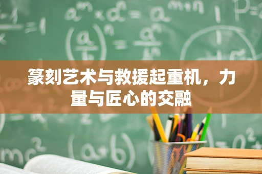 篆刻艺术与救援起重机，力量与匠心的交融
