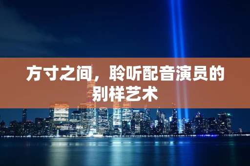 方寸之间，聆听配音演员的别样艺术
