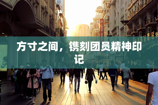 方寸之间，镌刻团员精神印记