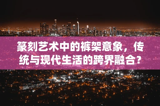 篆刻艺术中的裤架意象，传统与现代生活的跨界融合？