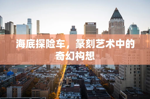 海底探险车，篆刻艺术中的奇幻构想