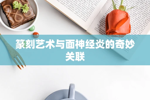 篆刻艺术与面神经炎的奇妙关联