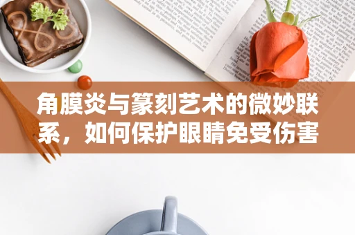 角膜炎与篆刻艺术的微妙联系，如何保护眼睛免受伤害？