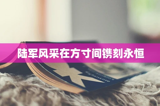 陆军风采在方寸间镌刻永恒