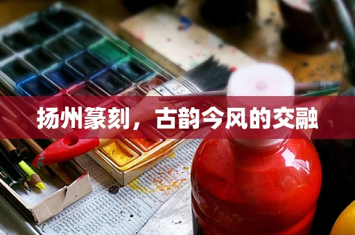 扬州篆刻，古韵今风的交融
