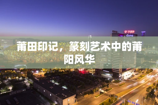 莆田印记，篆刻艺术中的莆阳风华