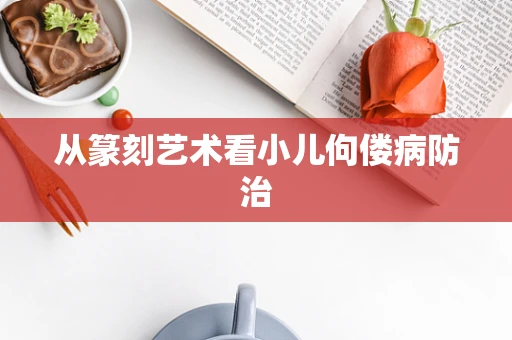 从篆刻艺术看小儿佝偻病防治