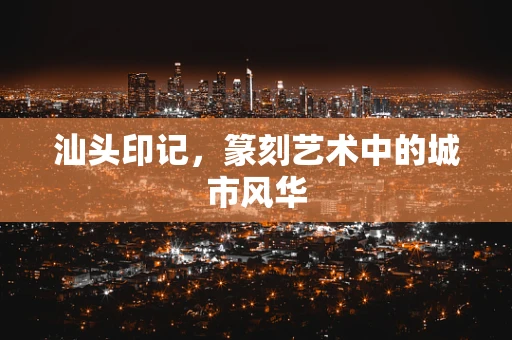 汕头印记，篆刻艺术中的城市风华