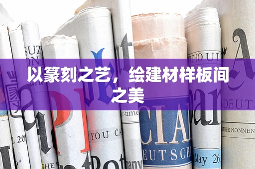 以篆刻之艺，绘建材样板间之美