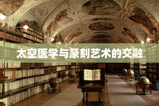 太空医学与篆刻艺术的交融