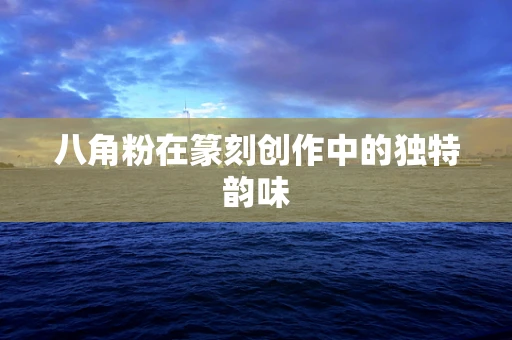 八角粉在篆刻创作中的独特韵味