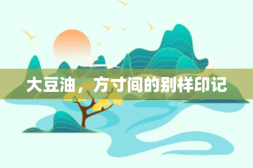 大豆油，方寸间的别样印记