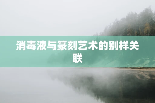 消毒液与篆刻艺术的别样关联