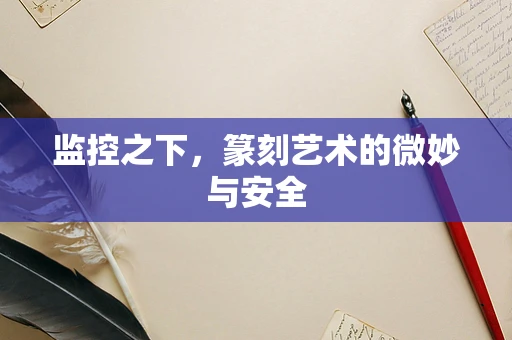 监控之下，篆刻艺术的微妙与安全