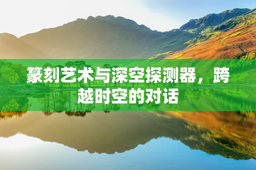 篆刻艺术与深空探测器，跨越时空的对话