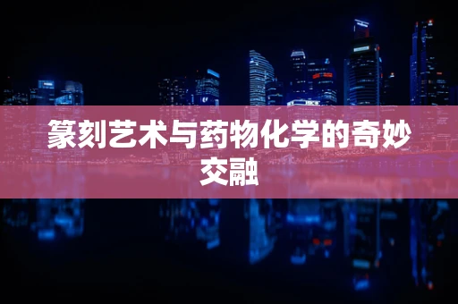 篆刻艺术与药物化学的奇妙交融