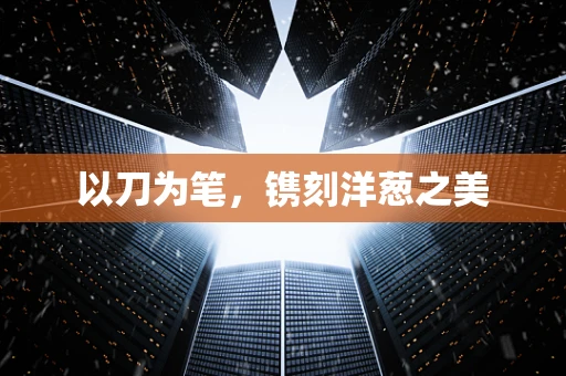 以刀为笔，镌刻洋葱之美